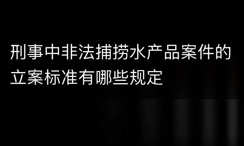 刑事中非法捕捞水产品案件的立案标准有哪些规定