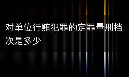 对单位行贿犯罪的定罪量刑档次是多少