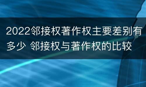 2022邻接权著作权主要差别有多少 邻接权与著作权的比较