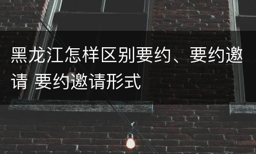 黑龙江怎样区别要约、要约邀请 要约邀请形式