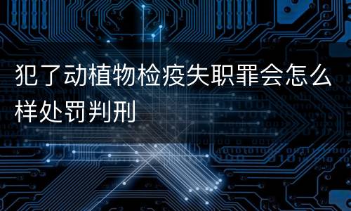 犯了动植物检疫失职罪会怎么样处罚判刑