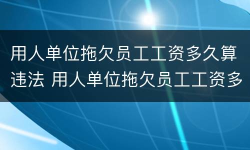 用人单位拖欠员工工资多久算违法 用人单位拖欠员工工资多久算违法犯罪
