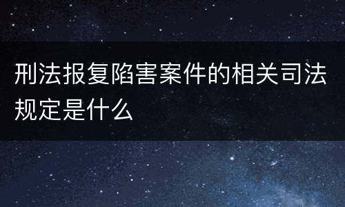 刑法报复陷害案件的相关司法规定是什么