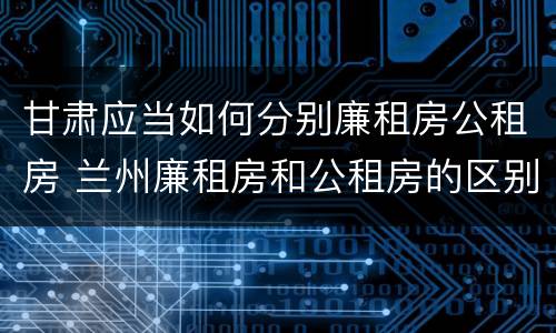 甘肃应当如何分别廉租房公租房 兰州廉租房和公租房的区别