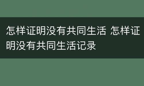 怎样证明没有共同生活 怎样证明没有共同生活记录