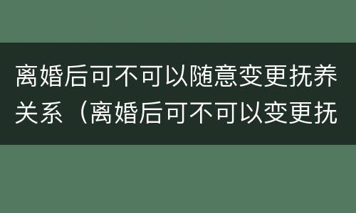 离婚后可不可以随意变更抚养关系（离婚后可不可以变更抚养权）