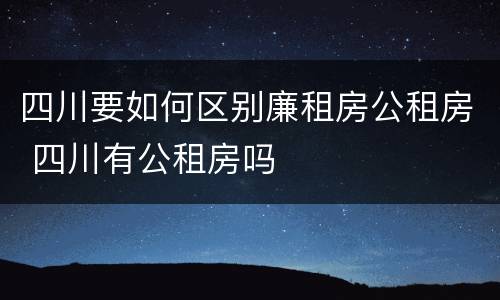四川要如何区别廉租房公租房 四川有公租房吗