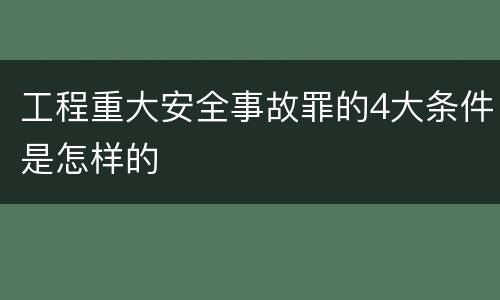 工程重大安全事故罪的4大条件是怎样的