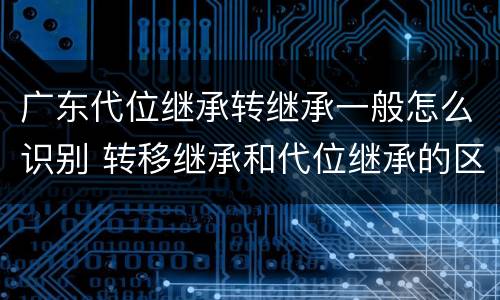 广东代位继承转继承一般怎么识别 转移继承和代位继承的区别