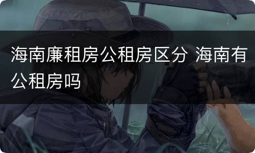 海南廉租房公租房区分 海南有公租房吗
