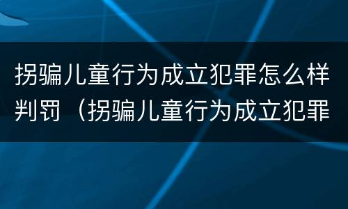 拐骗儿童行为成立犯罪怎么样判罚（拐骗儿童行为成立犯罪怎么样判罚）
