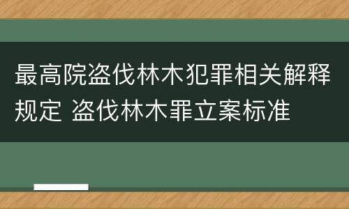 最高院盗伐林木犯罪相关解释规定 盗伐林木罪立案标准