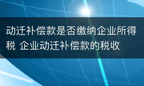 动迁补偿款是否缴纳企业所得税 企业动迁补偿款的税收