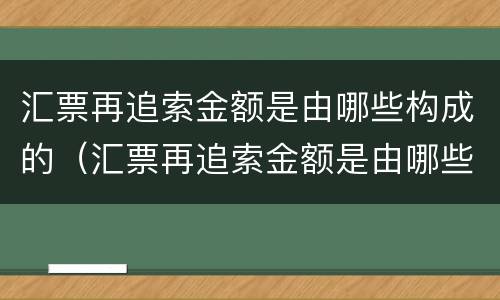 汇票再追索金额是由哪些构成的（汇票再追索金额是由哪些构成的呢）