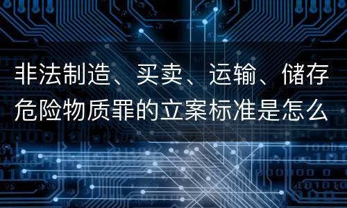 非法制造、买卖、运输、储存危险物质罪的立案标准是怎么样的