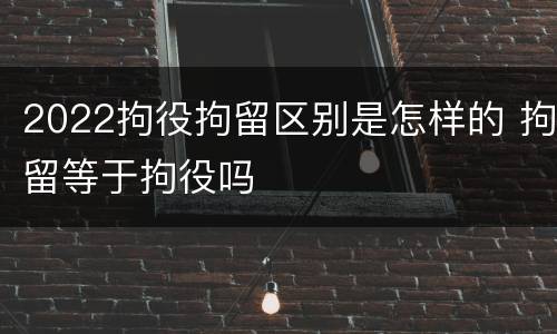 2022拘役拘留区别是怎样的 拘留等于拘役吗