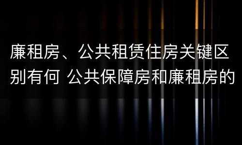 廉租房、公共租赁住房关键区别有何 公共保障房和廉租房的区别
