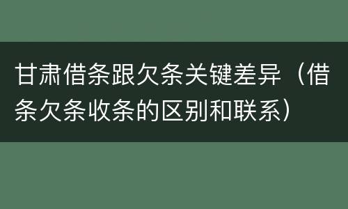 甘肃借条跟欠条关键差异（借条欠条收条的区别和联系）