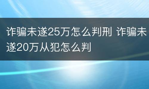 诈骗未遂25万怎么判刑 诈骗未遂20万从犯怎么判