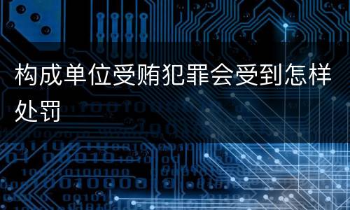 构成单位受贿犯罪会受到怎样处罚