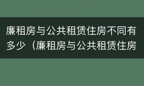 廉租房与公共租赁住房不同有多少（廉租房与公共租赁住房不同有多少个）