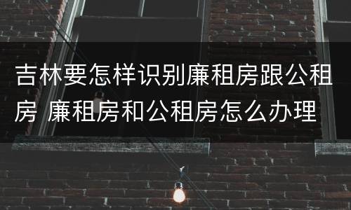 吉林要怎样识别廉租房跟公租房 廉租房和公租房怎么办理