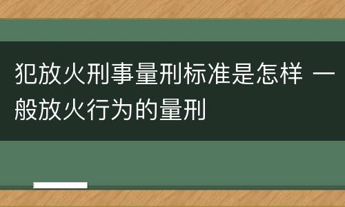 犯放火刑事量刑标准是怎样 一般放火行为的量刑