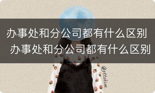 办事处和分公司都有什么区别 办事处和分公司都有什么区别呢