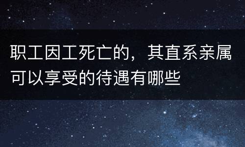 职工因工死亡的，其直系亲属可以享受的待遇有哪些