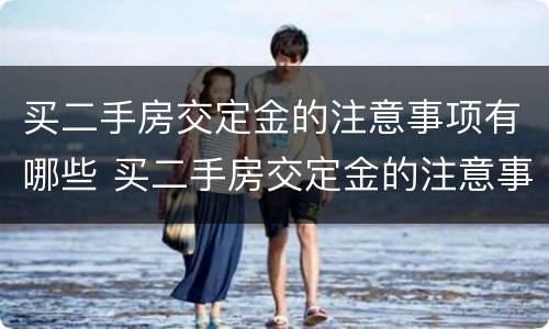 买二手房交定金的注意事项有哪些 买二手房交定金的注意事项有哪些内容