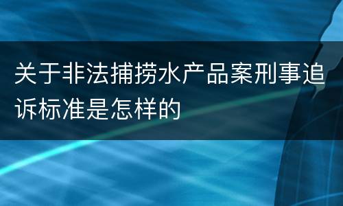 关于非法捕捞水产品案刑事追诉标准是怎样的