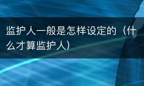 监护人一般是怎样设定的（什么才算监护人）