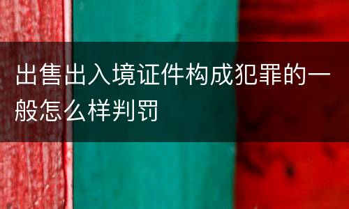 出售出入境证件构成犯罪的一般怎么样判罚