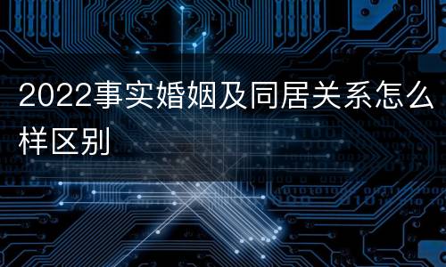2022事实婚姻及同居关系怎么样区别