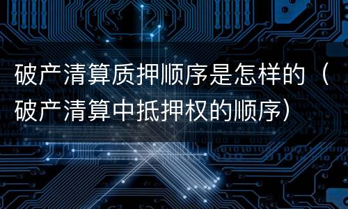 破产清算质押顺序是怎样的（破产清算中抵押权的顺序）