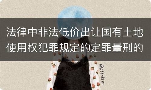 法律中非法低价出让国有土地使用权犯罪规定的定罪量刑的标准是什么