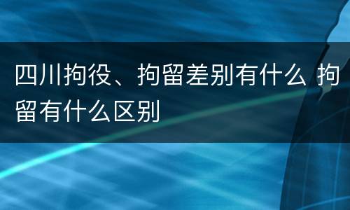 四川拘役、拘留差别有什么 拘留有什么区别