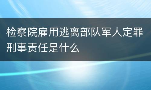 检察院雇用逃离部队军人定罪刑事责任是什么