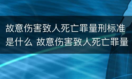 故意伤害致人死亡罪量刑标准是什么 故意伤害致人死亡罪量刑标准是什么意思