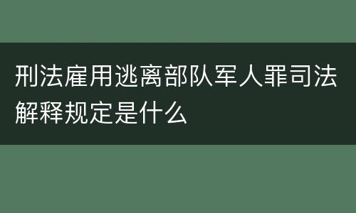 刑法雇用逃离部队军人罪司法解释规定是什么