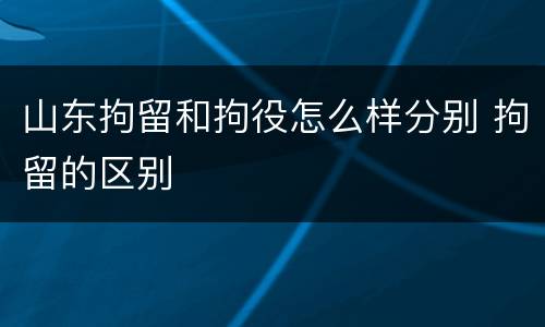 山东拘留和拘役怎么样分别 拘留的区别