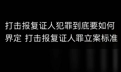 打击报复证人犯罪到底要如何界定 打击报复证人罪立案标准