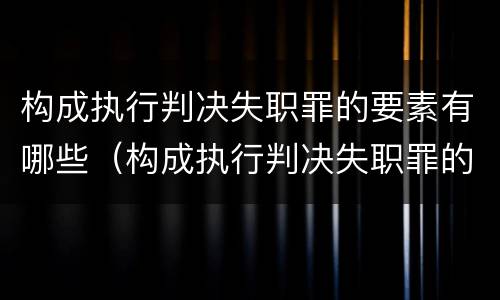 构成执行判决失职罪的要素有哪些（构成执行判决失职罪的要素有哪些内容）