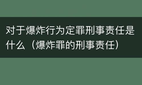 对于爆炸行为定罪刑事责任是什么（爆炸罪的刑事责任）