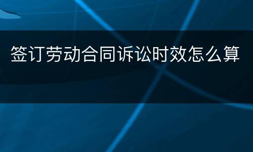 签订劳动合同诉讼时效怎么算