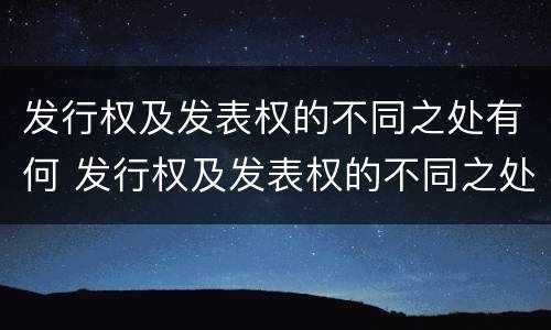 发行权及发表权的不同之处有何 发行权及发表权的不同之处有何区别