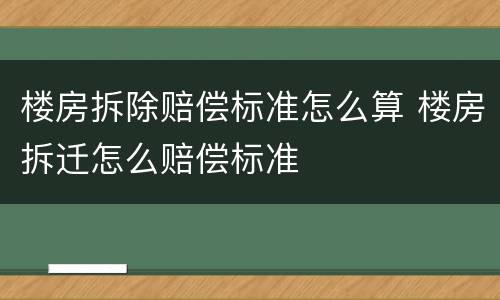 楼房拆除赔偿标准怎么算 楼房拆迁怎么赔偿标准