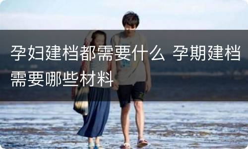 孕妇建档都需要什么 孕期建档需要哪些材料