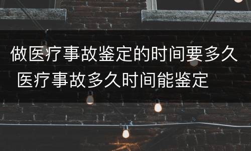 做医疗事故鉴定的时间要多久 医疗事故多久时间能鉴定