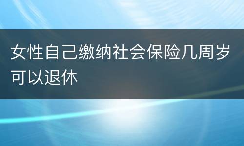 女性自己缴纳社会保险几周岁可以退休